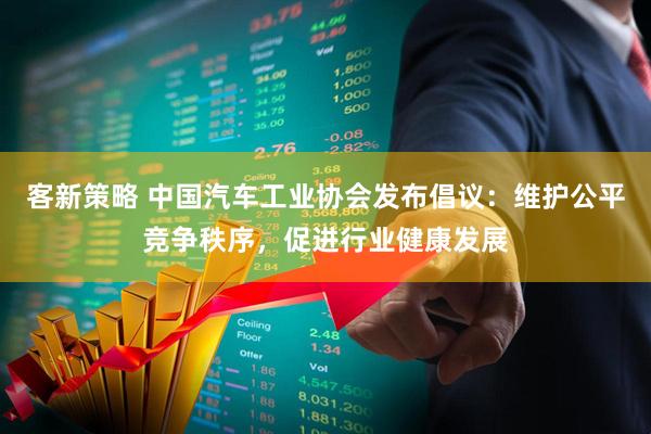 客新策略 中国汽车工业协会发布倡议：维护公平竞争秩序，促进行业健康发展