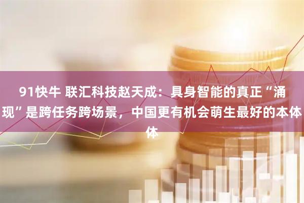 91快牛 联汇科技赵天成：具身智能的真正“涌现”是跨任务跨场景，中国更有机会萌生最好的本体