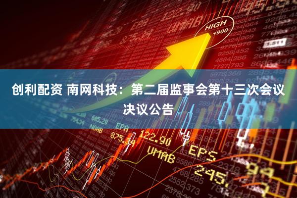 创利配资 南网科技：第二届监事会第十三次会议决议公告