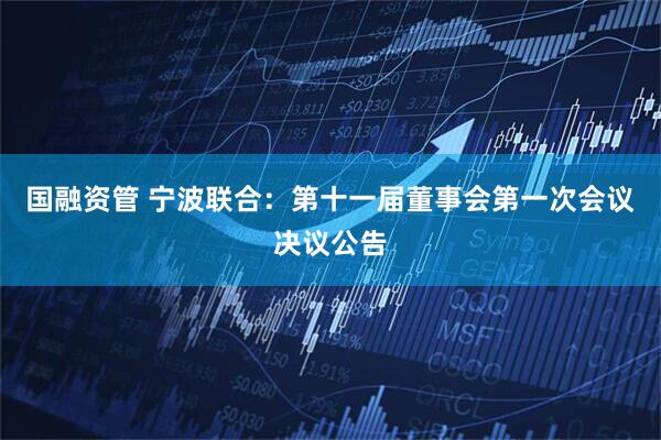 国融资管 宁波联合：第十一届董事会第一次会议决议公告