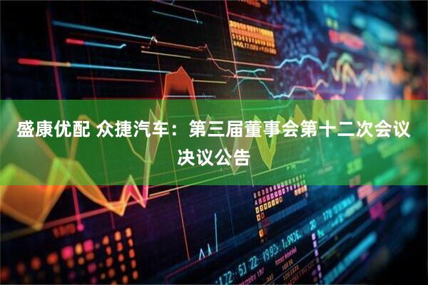 盛康优配 众捷汽车：第三届董事会第十二次会议决议公告