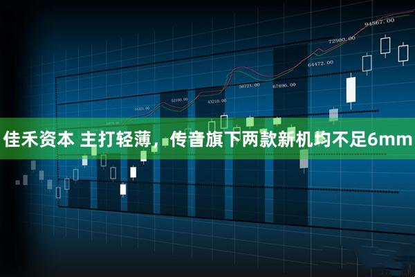 佳禾资本 主打轻薄，传音旗下两款新机均不足6mm