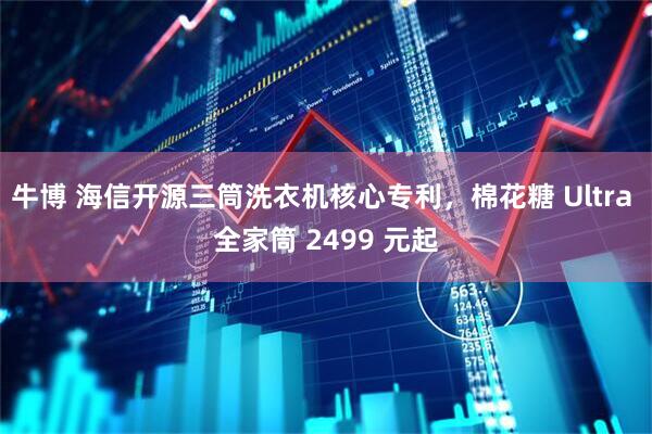 牛博 海信开源三筒洗衣机核心专利，棉花糖 Ultra 全家筒 2499 元起