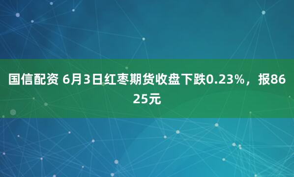 国信配资 6月3日红枣期货收盘下跌0.23%，报8625元