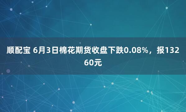 顺配宝 6月3日棉花期货收盘下跌0.08%，报13260元