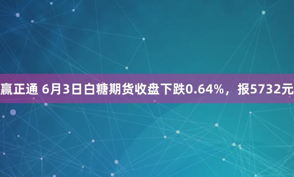 赢正通 6月3日白糖期货收盘下跌0.64%，报5732元