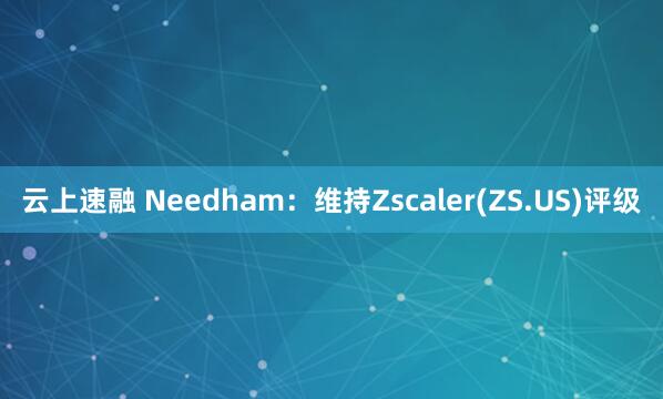 云上速融 Needham：维持Zscaler(ZS.US)评级