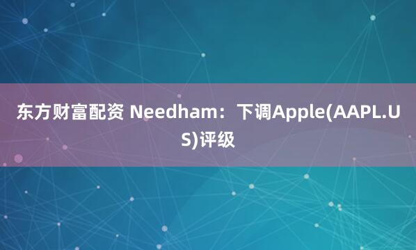 东方财富配资 Needham：下调Apple(AAPL.US)评级
