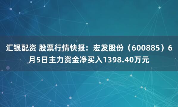 汇银配资 股票行情快报：宏发股份（600885）6月5日主力资金净买入1398.40万元