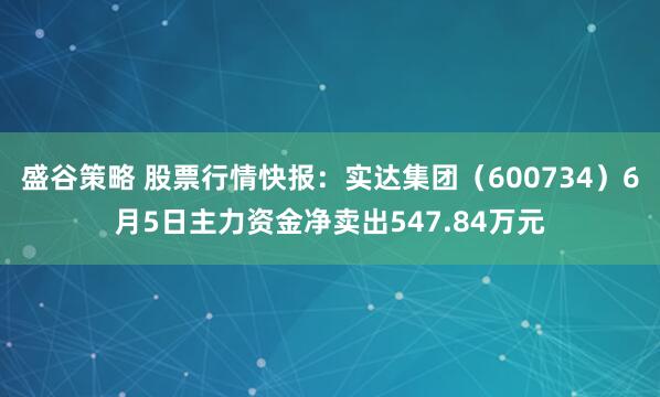 盛谷策略 股票行情快报：实达集团（600734）6月5日主力资金净卖出547.84万元