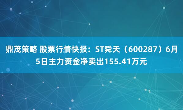 鼎茂策略 股票行情快报：ST舜天（600287）6月5日主力资金净卖出155.41万元