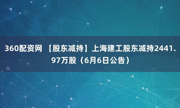 360配资网 【股东减持】上海建工股东减持2441.97万股（6月6日公告）