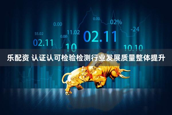 乐配资 认证认可检验检测行业发展质量整体提升