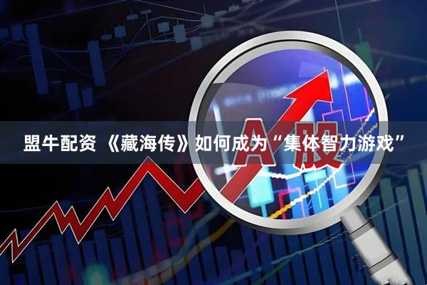 盟牛配资 《藏海传》如何成为“集体智力游戏”
