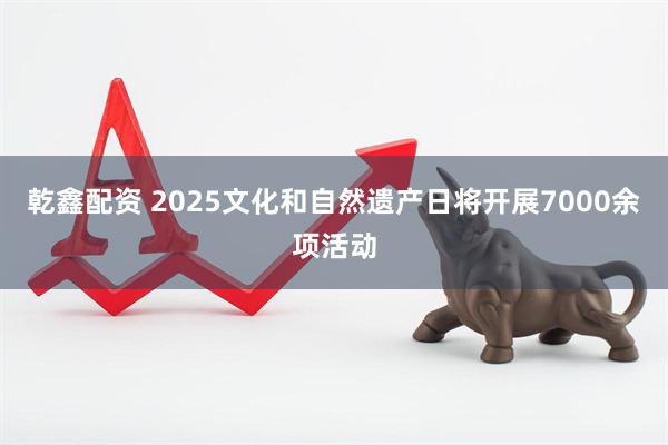 乾鑫配资 2025文化和自然遗产日将开展7000余项活动