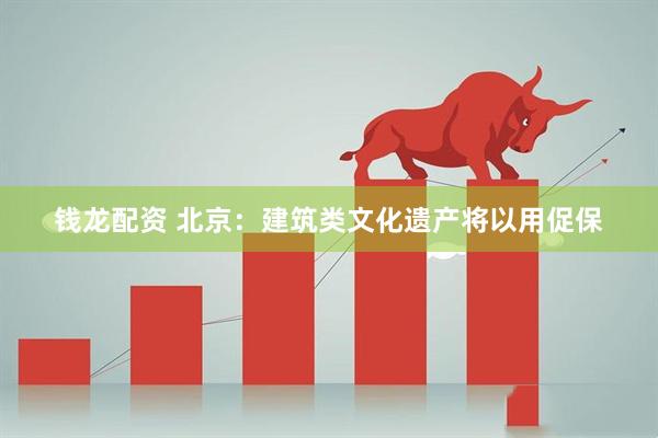 钱龙配资 北京：建筑类文化遗产将以用促保