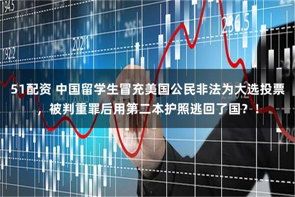 51配资 中国留学生冒充美国公民非法为大选投票，被判重罪后用第二本护照逃回了国？！