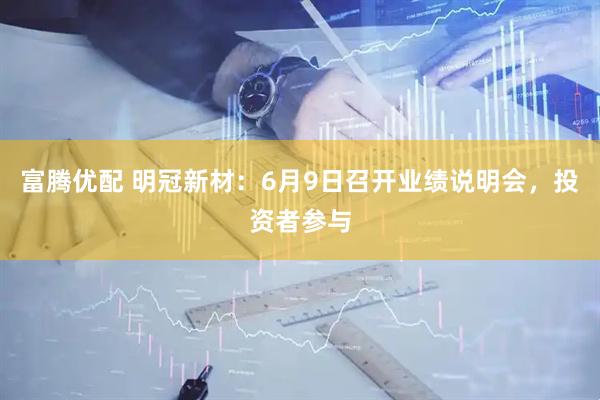 富腾优配 明冠新材：6月9日召开业绩说明会，投资者参与