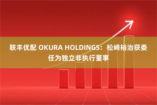联丰优配 OKURA HOLDINGS：松﨑裕治获委任为独立非执行董事