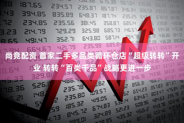 尚竞配资 首家二手多品类循环仓店“超级转转”开业 转转“百类千品”战略更进一步