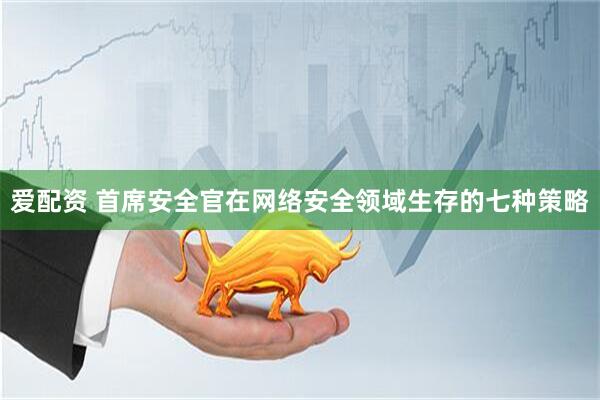 爱配资 首席安全官在网络安全领域生存的七种策略