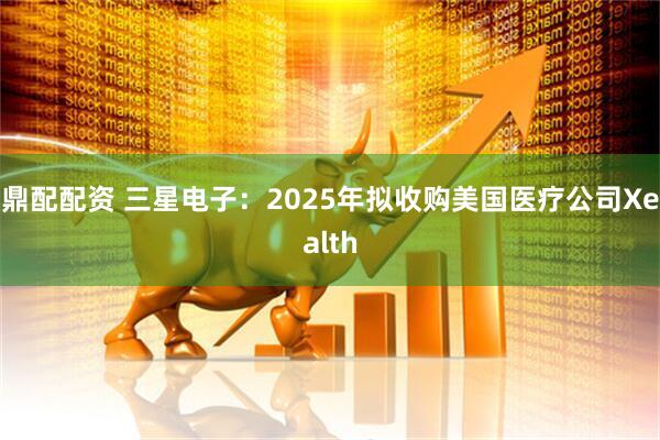 鼎配配资 三星电子：2025年拟收购美国医疗公司Xealth