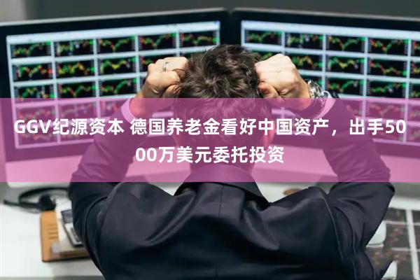 GGV纪源资本 德国养老金看好中国资产，出手5000万美元委托投资
