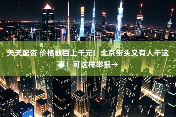 天天配资 价格数百上千元！北京街头又有人干这事！可这样举报→