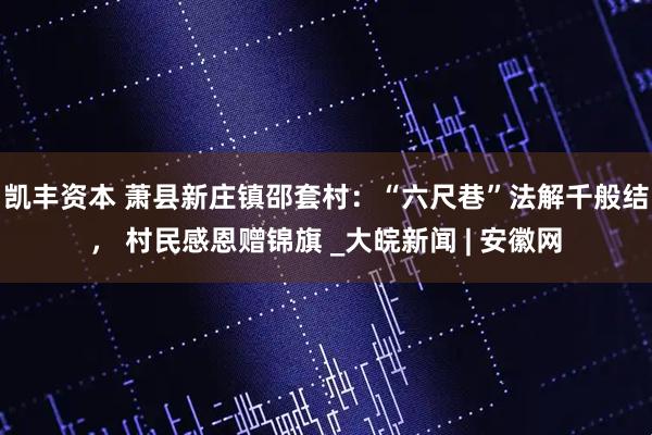 凯丰资本 萧县新庄镇邵套村：“六尺巷”法解千般结， 村民感恩赠锦旗 _大皖新闻 | 安徽网