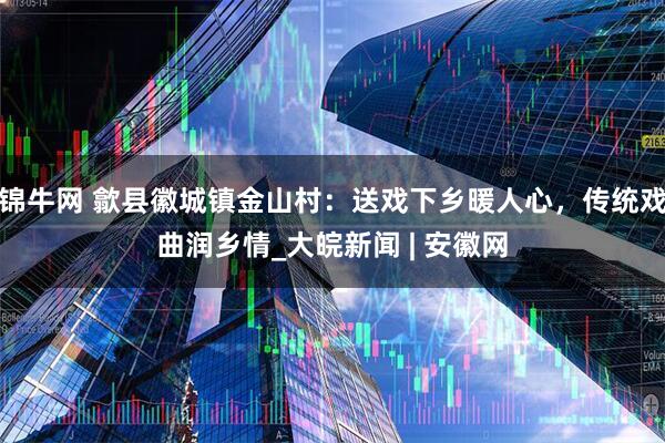 锦牛网 歙县徽城镇金山村：送戏下乡暖人心，传统戏曲润乡情_大皖新闻 | 安徽网
