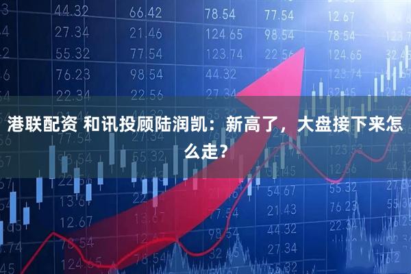港联配资 和讯投顾陆润凯：新高了，大盘接下来怎么走？