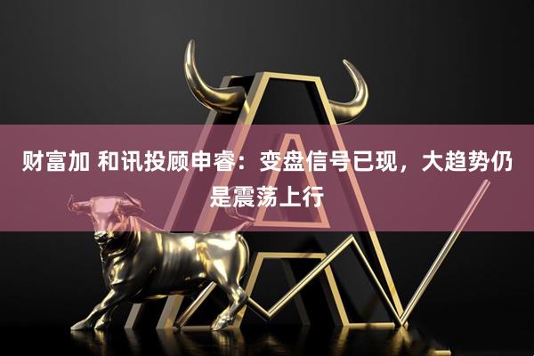 财富加 和讯投顾申睿：变盘信号已现，大趋势仍是震荡上行