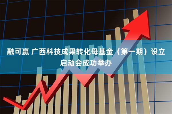 融可赢 广西科技成果转化母基金（第一期）设立启动会成功举办