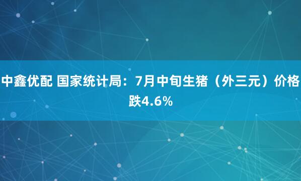 中鑫优配 国家统计局：7月中旬生猪（外三元）价格跌4.6%