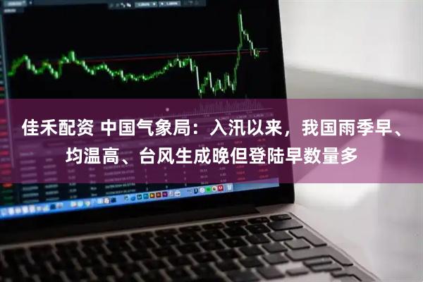 佳禾配资 中国气象局：入汛以来，我国雨季早、均温高、台风生成晚但登陆早数量多