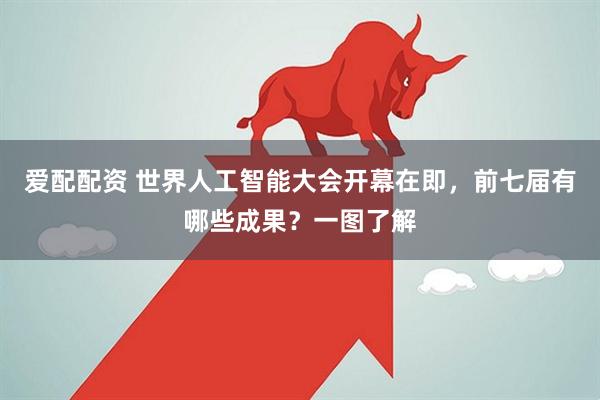 爱配配资 世界人工智能大会开幕在即，前七届有哪些成果？一图了解