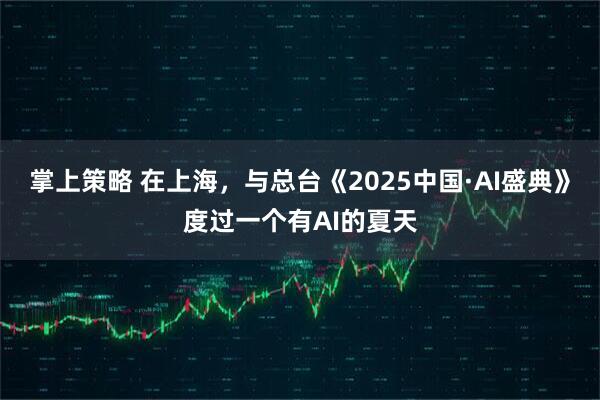 掌上策略 在上海，与总台《2025中国·AI盛典》度过一个有AI的夏天