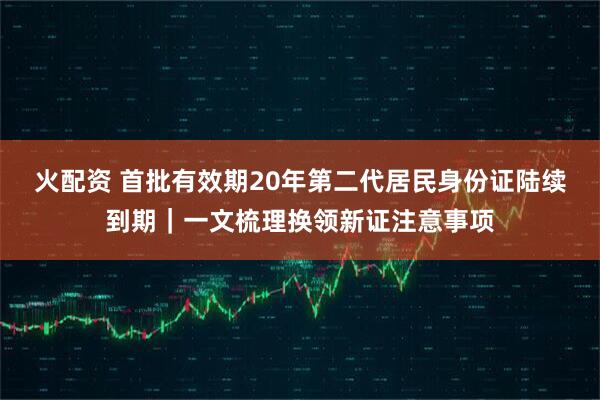 火配资 首批有效期20年第二代居民身份证陆续到期｜一文梳理换领新证注意事项