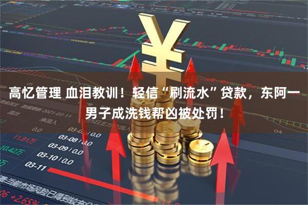 高忆管理 血泪教训！轻信“刷流水”贷款，东阿一男子成洗钱帮凶被处罚！
