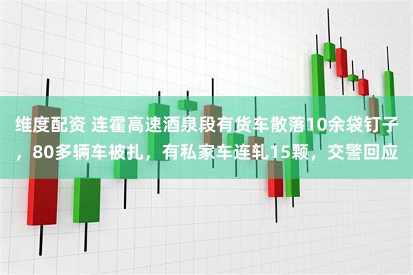 维度配资 连霍高速酒泉段有货车散落10余袋钉子，80多辆车被扎，有私家车连轧15颗，交警回应