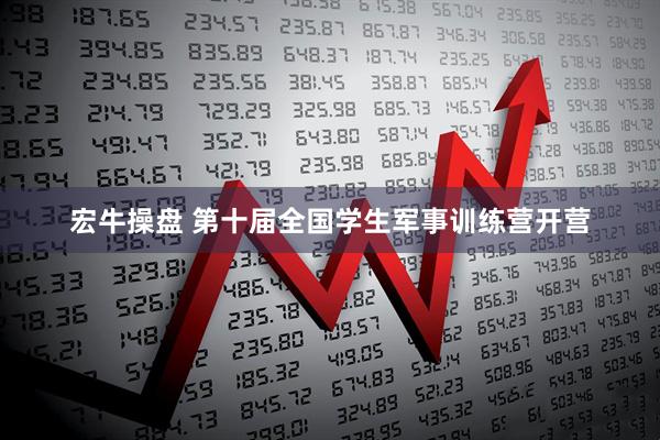 宏牛操盘 第十届全国学生军事训练营开营