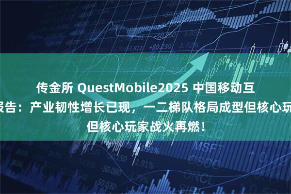 传金所 QuestMobile2025 中国移动互联网半年大报告：产业韧性增长已现，一二梯队格局成型但核心玩家战火再燃！