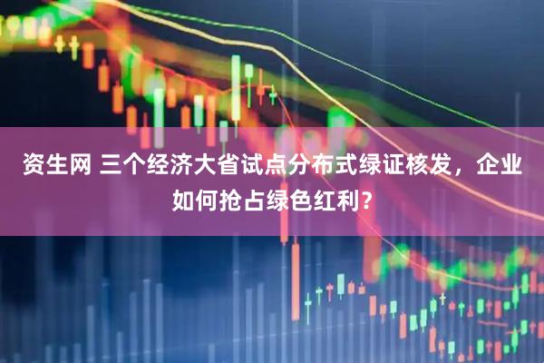 资生网 三个经济大省试点分布式绿证核发，企业如何抢占绿色红利？