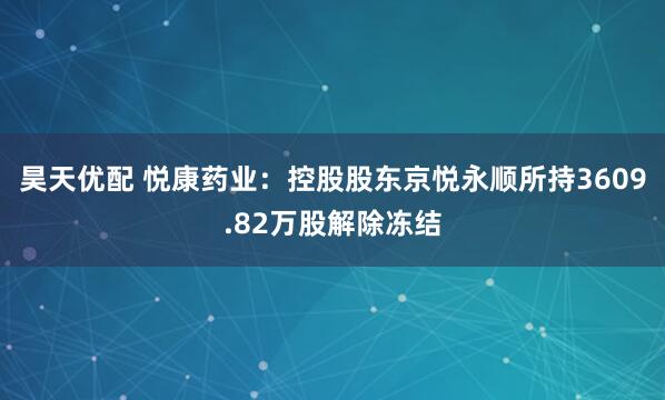 昊天优配 悦康药业：控股股东京悦永顺所持3609.82万股解除冻结