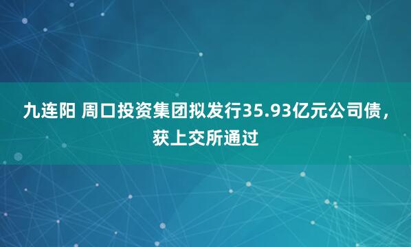 九连阳 周口投资集团拟发行35.93亿元公司债，获上交所通过