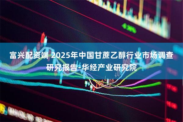 富兴配资端 2025年中国甘蔗乙醇行业市场调查研究报告-华经产业研究院