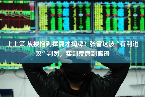 上上策 从搂抱到摔翻才掏牌？张雷这波“有利进攻”判罚，实则荒唐到离谱
