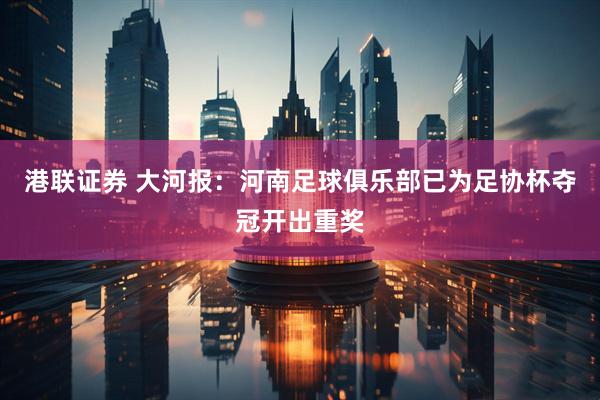 港联证券 大河报：河南足球俱乐部已为足协杯夺冠开出重奖