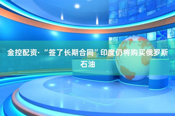 金控配资· “签了长期合同”　印度仍将购买俄罗斯石油