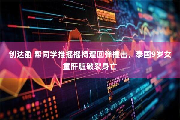 创达盈 帮同学推摇摇椅遭回弹撞击，泰国9岁女童肝脏破裂身亡